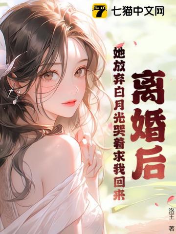 离婚后，她放弃白月光哭着求我回来全文